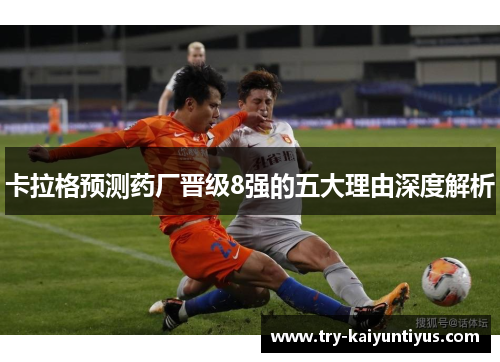 卡拉格预测药厂晋级8强的五大理由深度解析