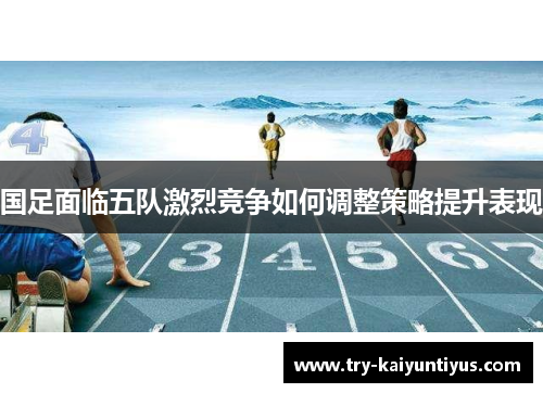 国足面临五队激烈竞争如何调整策略提升表现