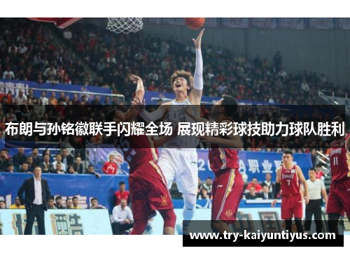 布朗与孙铭徽联手闪耀全场 展现精彩球技助力球队胜利