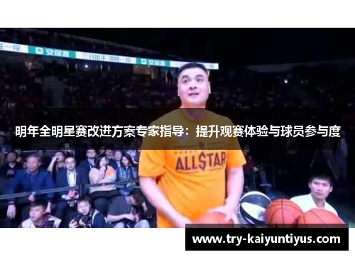 明年全明星赛改进方案专家指导：提升观赛体验与球员参与度