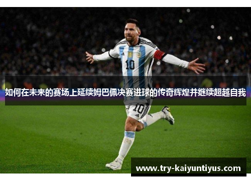 如何在未来的赛场上延续姆巴佩决赛进球的传奇辉煌并继续超越自我