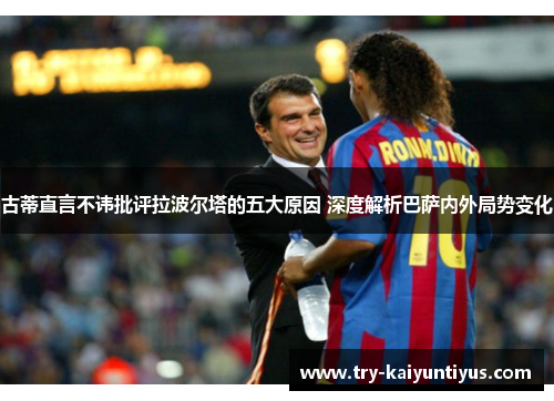 古蒂直言不讳批评拉波尔塔的五大原因 深度解析巴萨内外局势变化