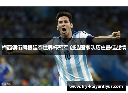 梅西领衔阿根廷夺世界杯冠军 创造国家队历史最佳战绩