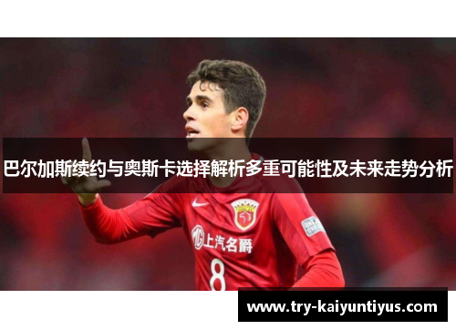 巴尔加斯续约与奥斯卡选择解析多重可能性及未来走势分析