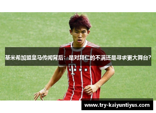 基米希加盟皇马传闻背后：是对拜仁的不满还是寻求更大舞台？