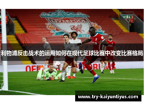 利物浦反击战术的运用如何在现代足球比赛中改变比赛格局