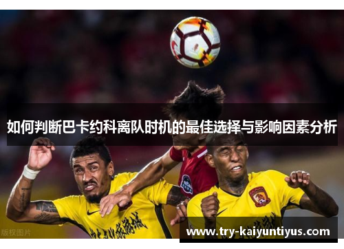 如何判断巴卡约科离队时机的最佳选择与影响因素分析