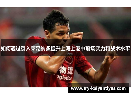 如何通过引入莱昂纳多提升上海上港中前场实力和战术水平