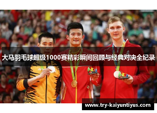 大马羽毛球超级1000赛精彩瞬间回顾与经典对决全纪录