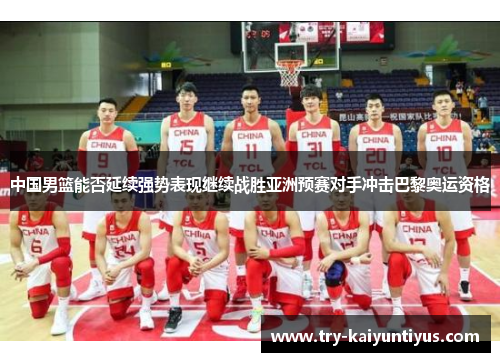 中国男篮能否延续强势表现继续战胜亚洲预赛对手冲击巴黎奥运资格