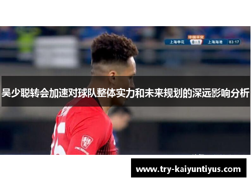 吴少聪转会加速对球队整体实力和未来规划的深远影响分析