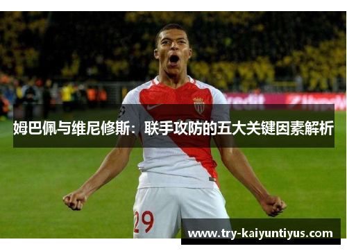 姆巴佩与维尼修斯：联手攻防的五大关键因素解析