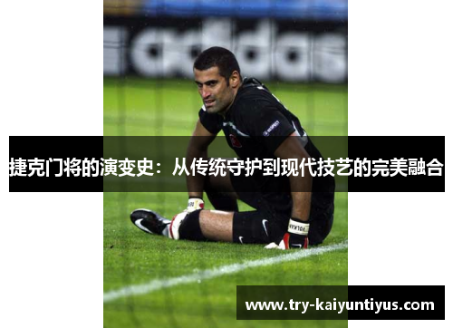 捷克门将的演变史：从传统守护到现代技艺的完美融合