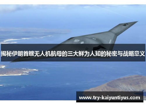 揭秘伊朗首艘无人机航母的三大鲜为人知的秘密与战略意义