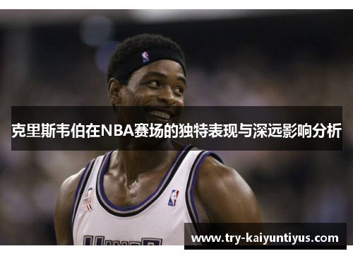 克里斯韦伯在NBA赛场的独特表现与深远影响分析