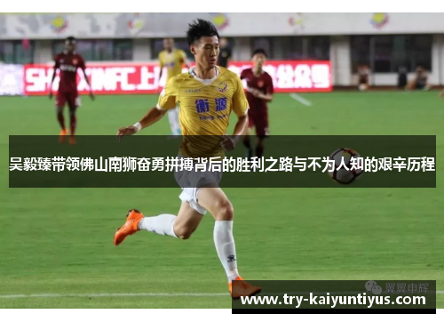 吴毅臻带领佛山南狮奋勇拼搏背后的胜利之路与不为人知的艰辛历程