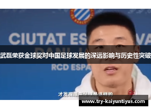 武磊荣获金球奖对中国足球发展的深远影响与历史性突破
