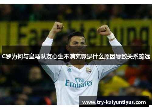 C罗为何与皇马队友心生不满究竟是什么原因导致关系疏远