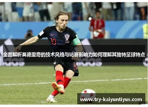 全面解析莫德里奇的技术风格与比赛影响力如何理解其独特足球特点