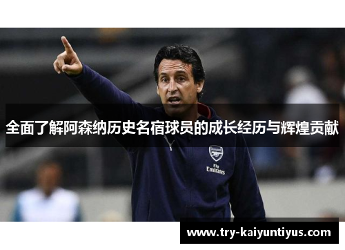全面了解阿森纳历史名宿球员的成长经历与辉煌贡献