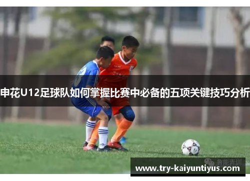 申花U12足球队如何掌握比赛中必备的五项关键技巧分析