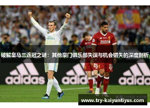 破解皇马三连冠之谜：其他豪门俱乐部失误与机会错失的深度剖析