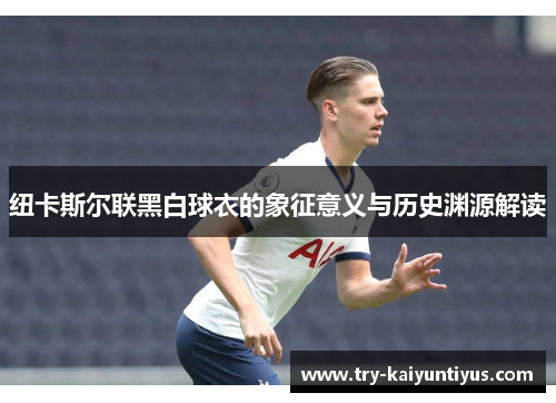 纽卡斯尔联黑白球衣的象征意义与历史渊源解读