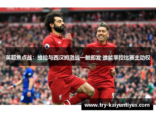 英超焦点战：维拉与西汉姆激战一触即发 谁能掌控比赛主动权