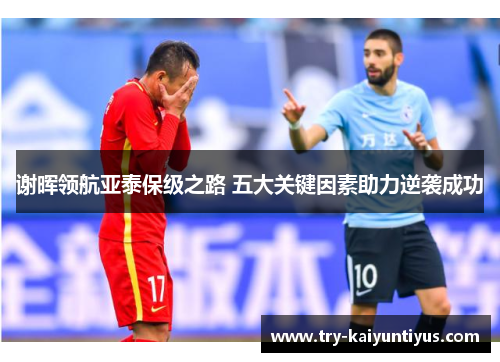谢晖领航亚泰保级之路 五大关键因素助力逆袭成功
