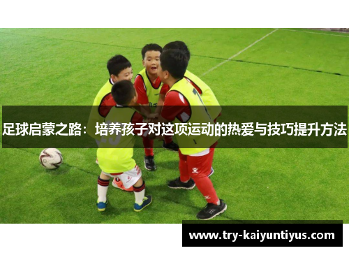 足球启蒙之路：培养孩子对这项运动的热爱与技巧提升方法