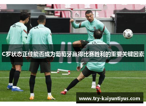 C罗状态正佳能否成为葡萄牙赢得比赛胜利的重要关键因素