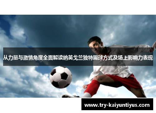 从力量与激情角度全面解读纳英戈兰独特踢球方式及场上影响力表现