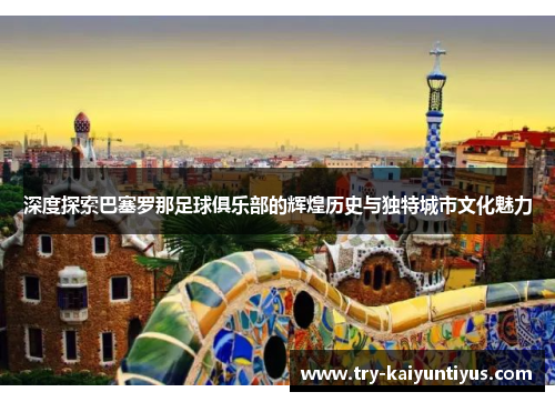 深度探索巴塞罗那足球俱乐部的辉煌历史与独特城市文化魅力