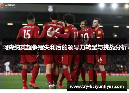 阿森纳英超争冠失利后的领导力转型与挑战分析