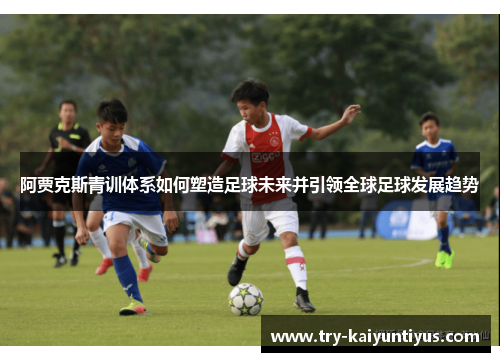 阿贾克斯青训体系如何塑造足球未来并引领全球足球发展趋势