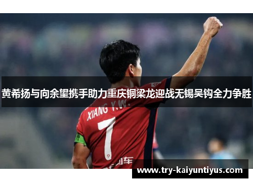 黄希扬与向余望携手助力重庆铜梁龙迎战无锡吴钩全力争胜
