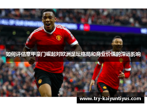 如何评估意甲豪门崛起对欧洲足坛格局和商业价值的深远影响