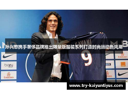 孙兴慜携手奢侈品牌推出限量版服装系列打造时尚运动新风潮