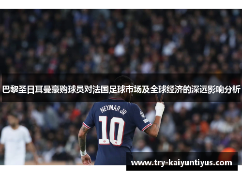 巴黎圣日耳曼豪购球员对法国足球市场及全球经济的深远影响分析