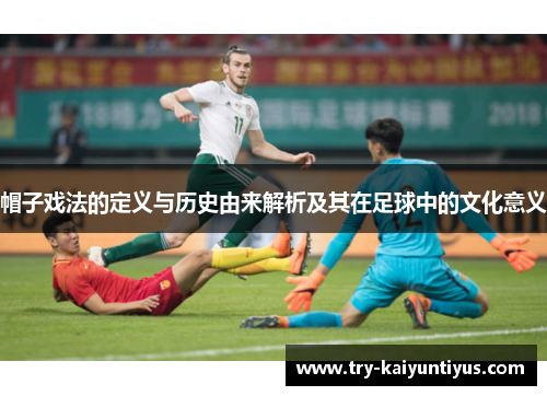 帽子戏法的定义与历史由来解析及其在足球中的文化意义 帽子戏法的定义与历史由来解析及其在足球中的文化意义
