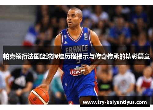 帕克领衔法国篮球辉煌历程揭示与传奇传承的精彩篇章 帕克领衔法国篮球辉煌历程揭示与传奇传承的精彩篇章
