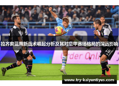 拉齐奥蓝鹰新战术崛起分析及其对意甲赛场格局的深远影响 拉齐奥蓝鹰新战术崛起分析及其对意甲赛场格局的深远影响