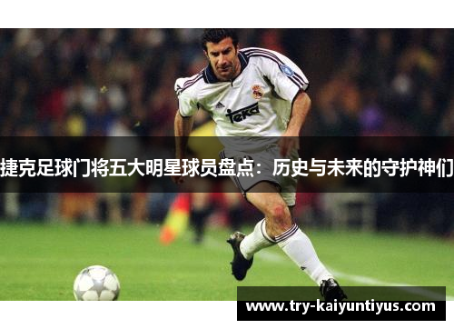 捷克足球门将五大明星球员盘点：历史与未来的守护神们