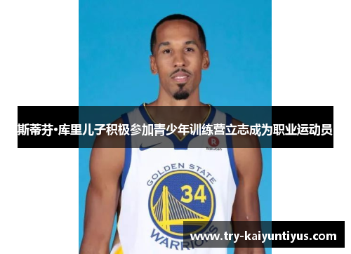 斯蒂芬·库里儿子积极参加青少年训练营立志成为职业运动员 斯蒂芬·库里儿子积极参加青少年训练营立志成为职业运动员