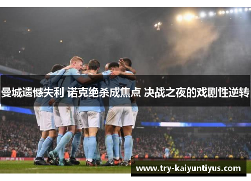 曼城遗憾失利 诺克绝杀成焦点 决战之夜的戏剧性逆转 曼城遗憾失利 诺克绝杀成焦点 决战之夜的戏剧性逆转