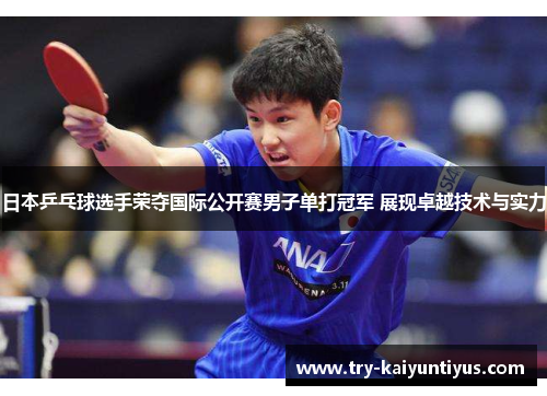 日本乒乓球选手荣夺国际公开赛男子单打冠军 展现卓越技术与实力 日本乒乓球选手荣夺国际公开赛男子单打冠军 展现卓越技术与实力