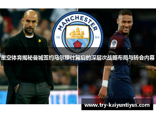 星空体育揭秘曼城签约马尔穆什背后的深层次战略布局与转会内幕 星空体育揭秘曼城签约马尔穆什背后的深层次战略布局与转会内幕
