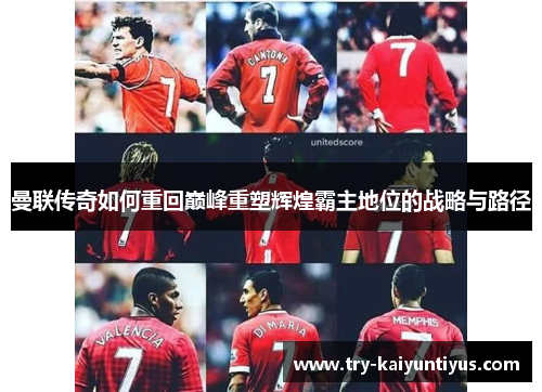 曼联传奇如何重回巅峰重塑辉煌霸主地位的战略与路径 曼联传奇如何重回巅峰重塑辉煌霸主地位的战略与路径
