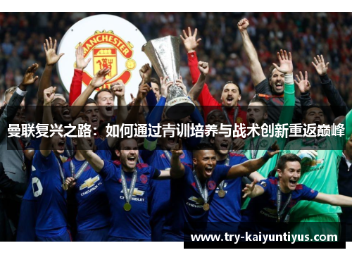 曼联复兴之路:如何通过青训培养与战术创新重返巅峰 曼联复兴之路:如何通过青训培养与战术创新重返巅峰