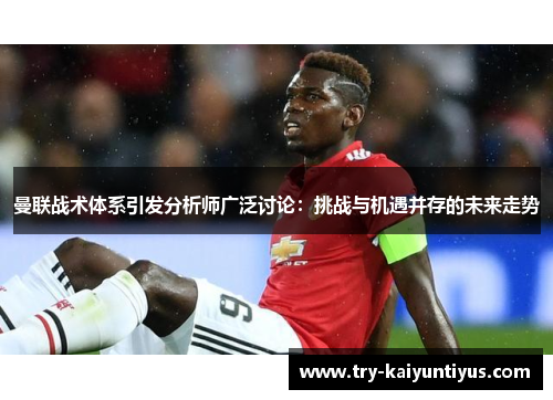 曼联战术体系引发分析师广泛讨论：挑战与机遇并存的未来走势